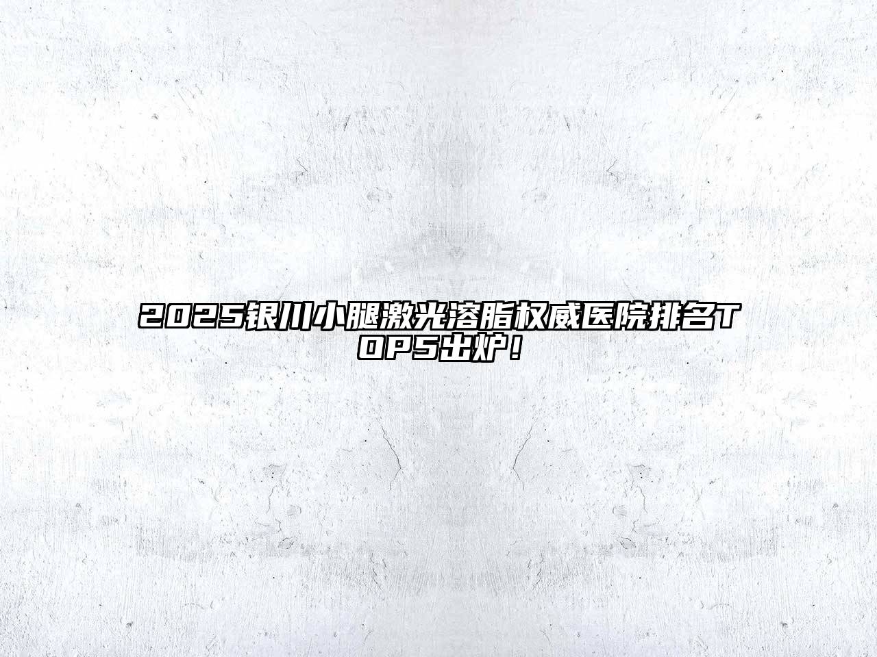 2025银川小腿激光溶脂权威医院排名TOP5出炉！