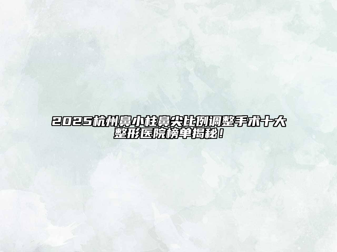 2025杭州鼻小柱鼻尖比例调整手术十大整形医院榜单揭秘！