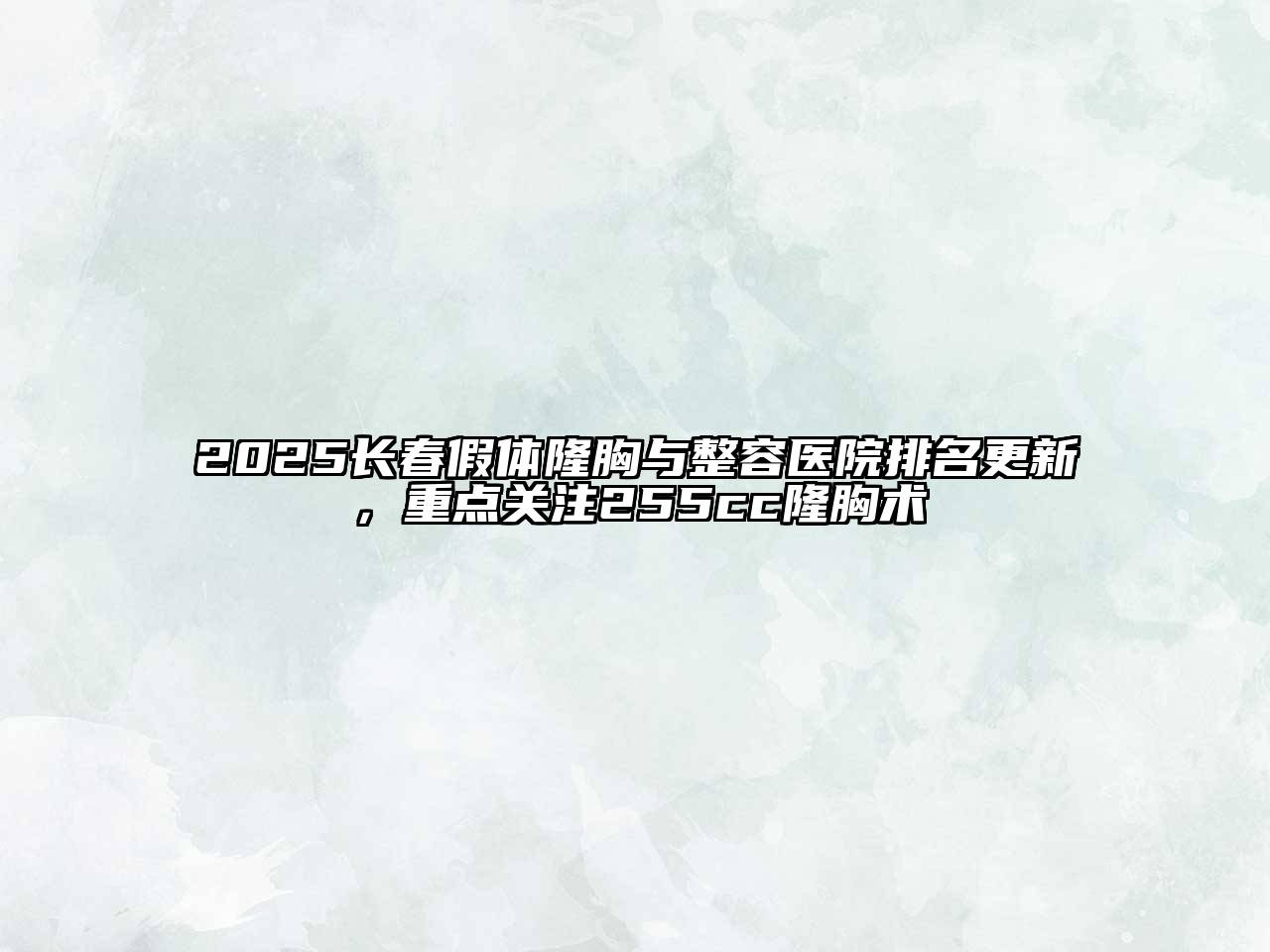 2025长春假体隆胸与整容医院排名更新，重点关注255cc隆胸术