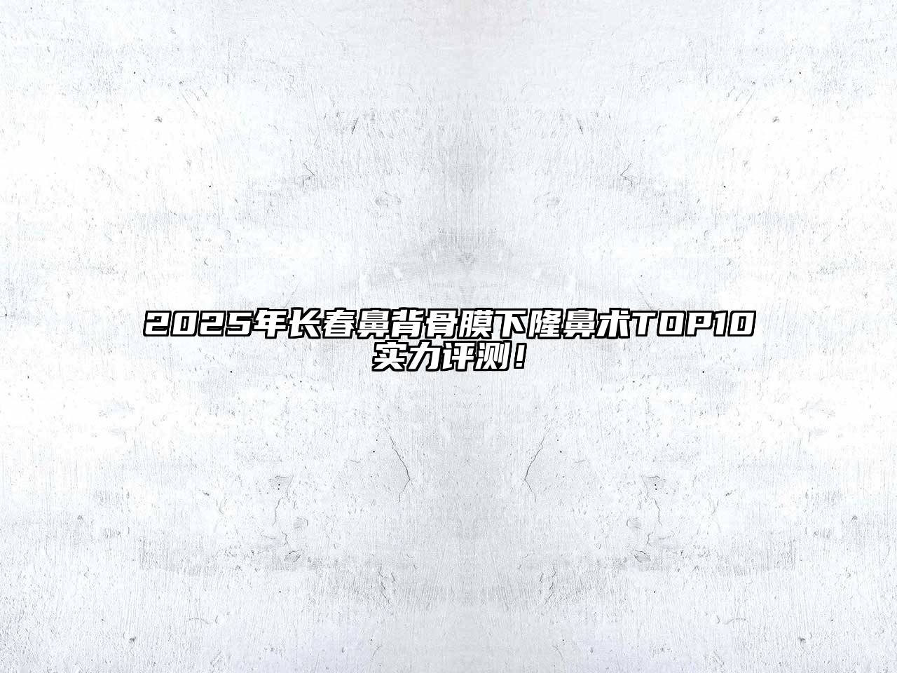 2025年长春鼻背骨膜下隆鼻术TOP10实力评测！