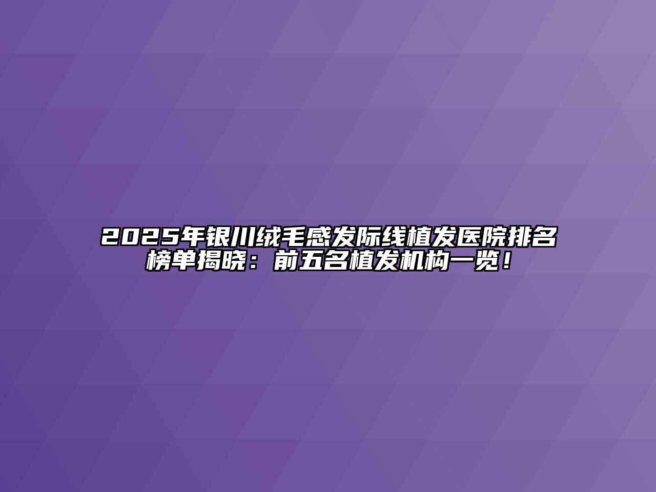 2025年银川绒毛感发际线植发医院排名榜单揭晓：前五名植发机构一览！