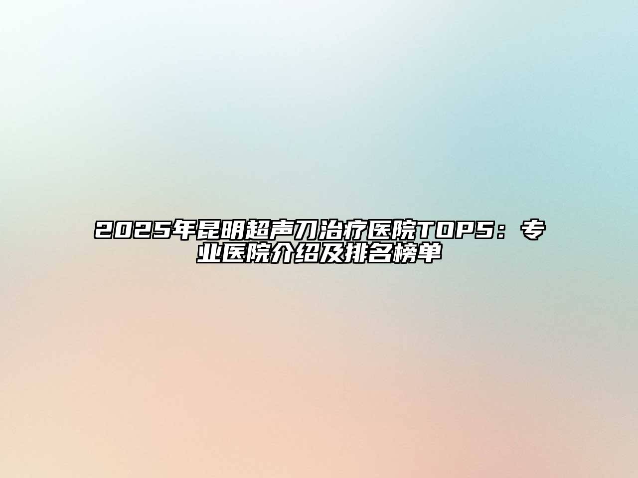 2025年昆明超声刀治疗医院TOP5：专业医院介绍及排名榜单