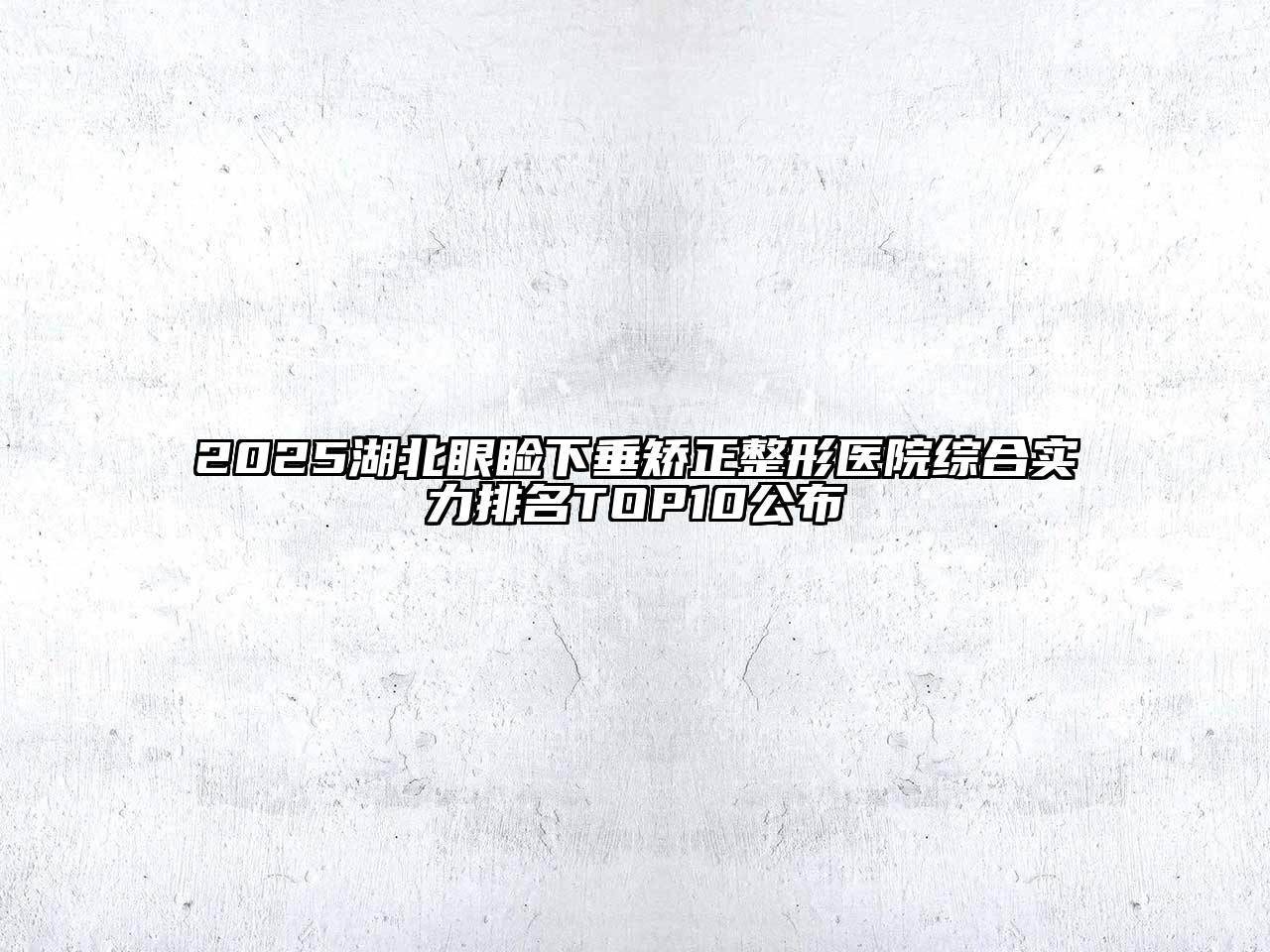 2025湖北眼睑下垂矫正整形医院综合实力排名TOP10公布