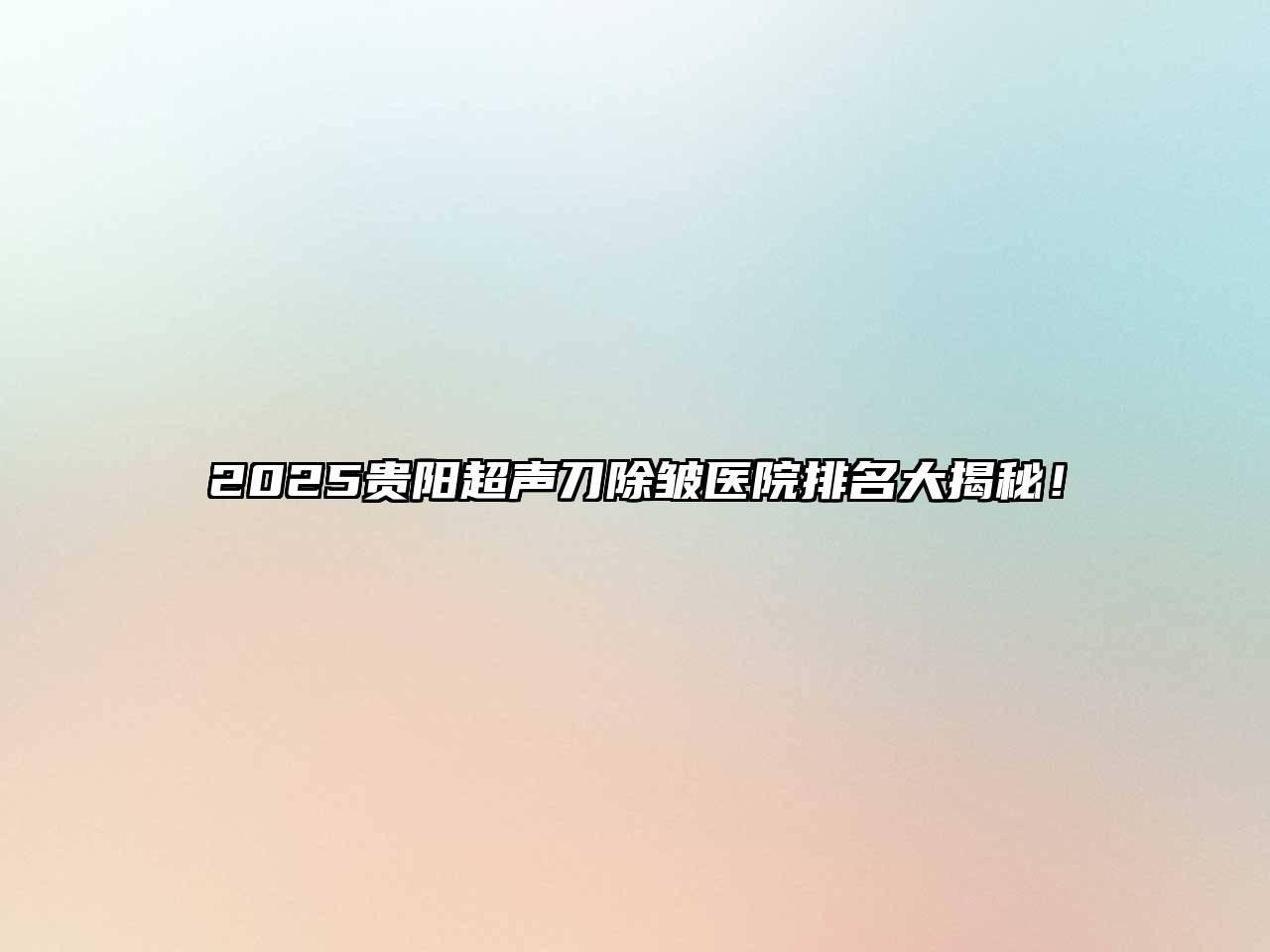 2025贵阳超声刀除皱医院排名大揭秘！