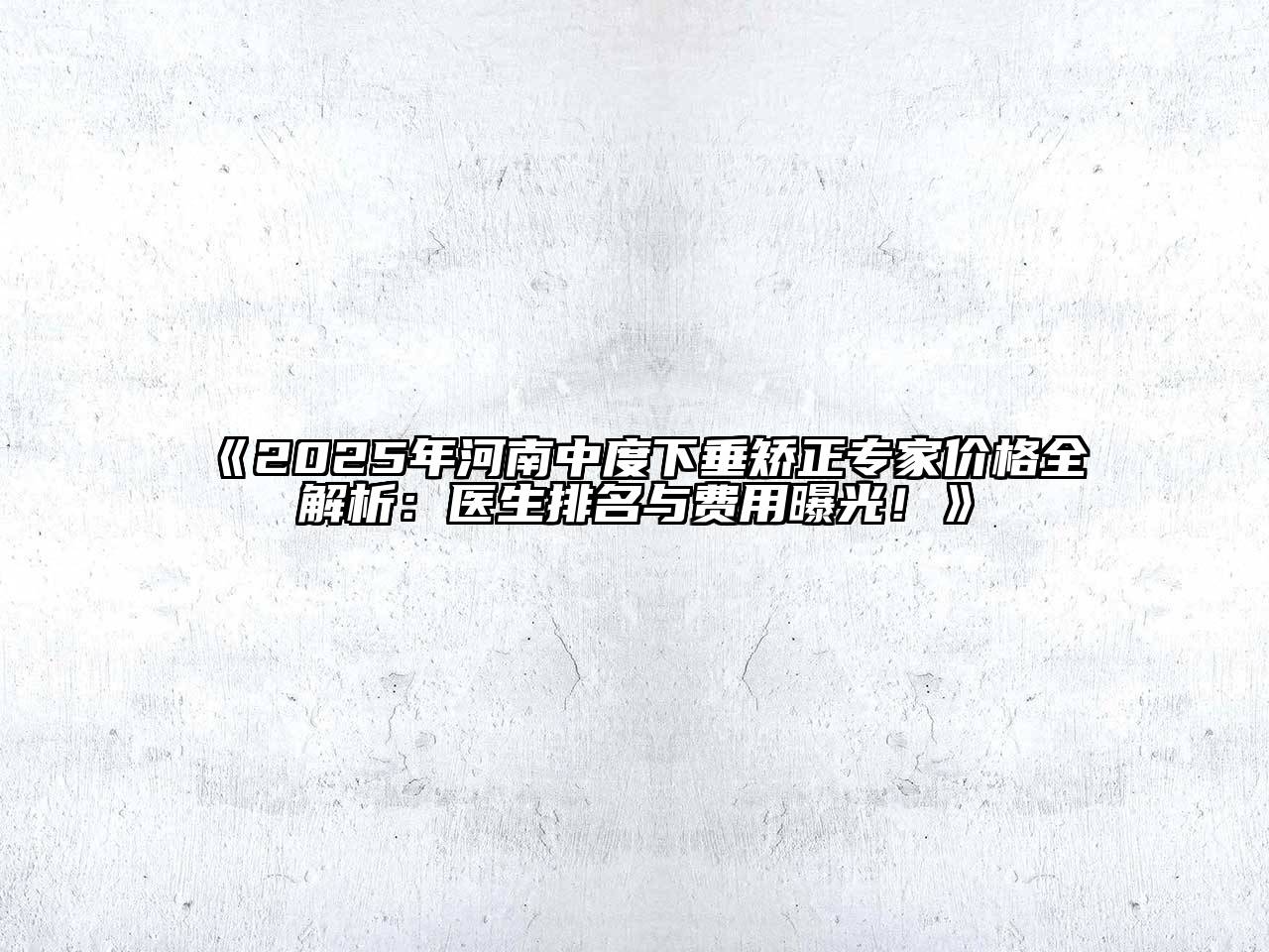《2025年河南中度下垂矫正专家价格全解析：医生排名与费用曝光！》