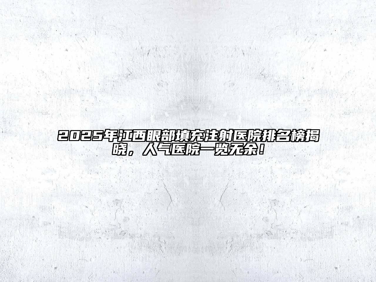 2025年江西眼部填充注射医院排名榜揭晓，人气医院一览无余！