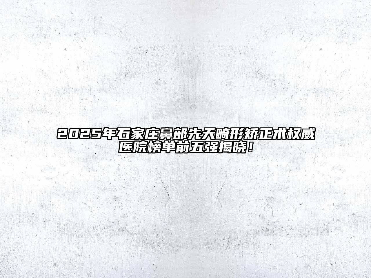 2025年石家庄鼻部先天畸形矫正术权威医院榜单前五强揭晓！