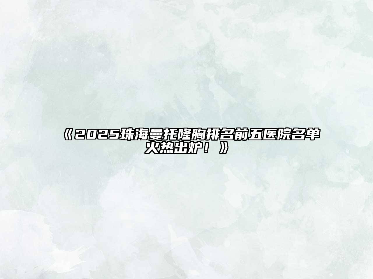 《2025珠海曼托隆胸排名前五医院名单火热出炉！》