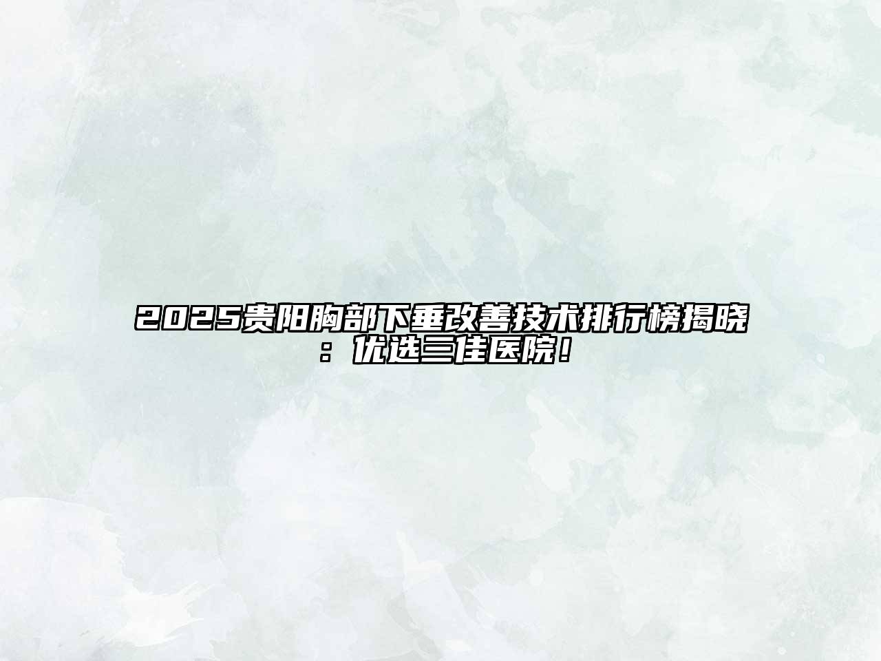 2025贵阳胸部下垂改善技术排行榜揭晓：优选三佳医院！