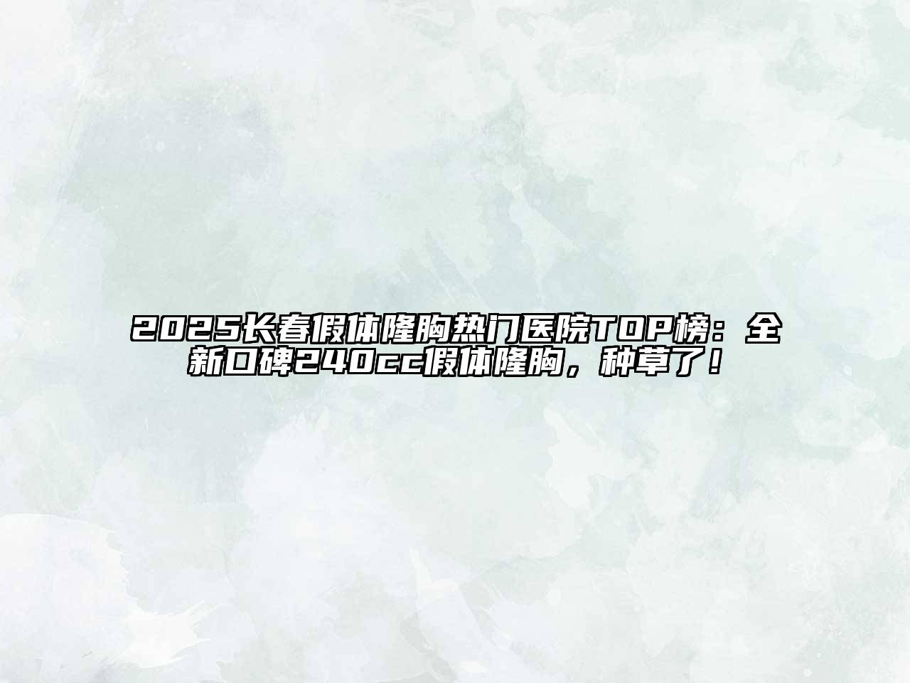 2025长春假体隆胸热门医院TOP榜：全新口碑240cc假体隆胸，种草了！