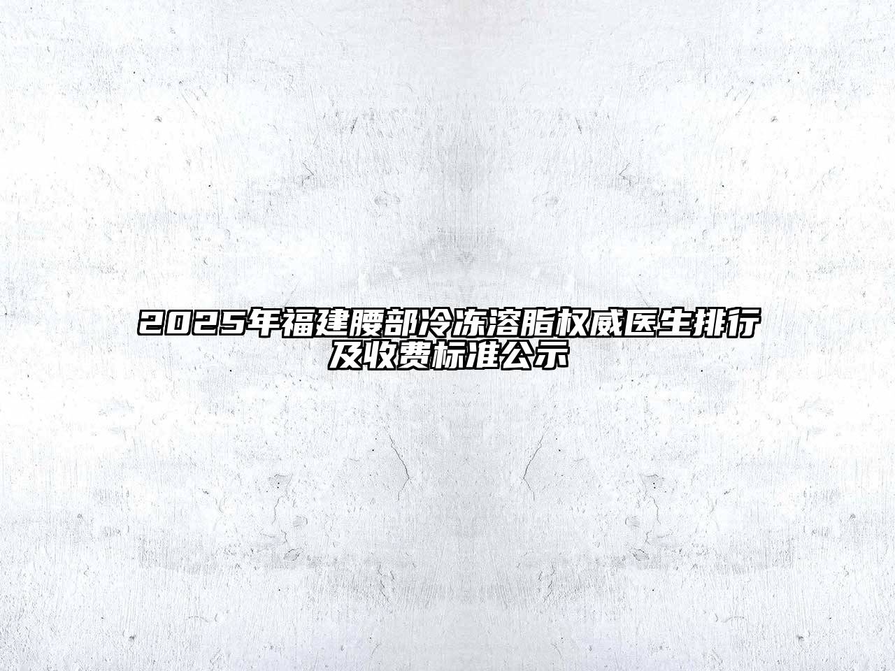 2025年福建腰部冷冻溶脂权威医生排行及收费标准公示