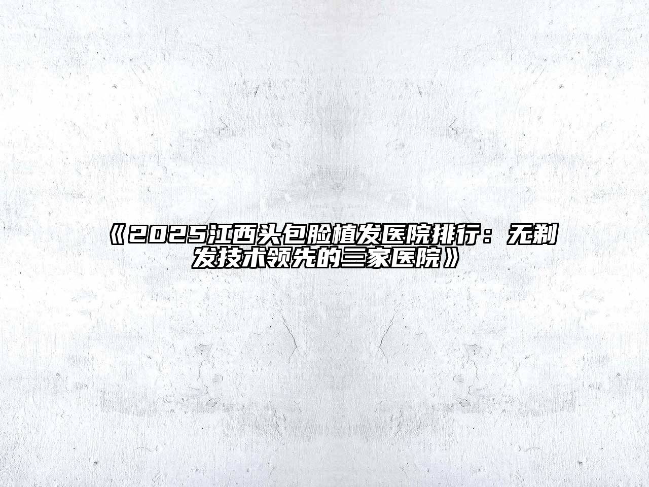 《2025江西头包脸植发医院排行：无剃发技术领先的三家医院》