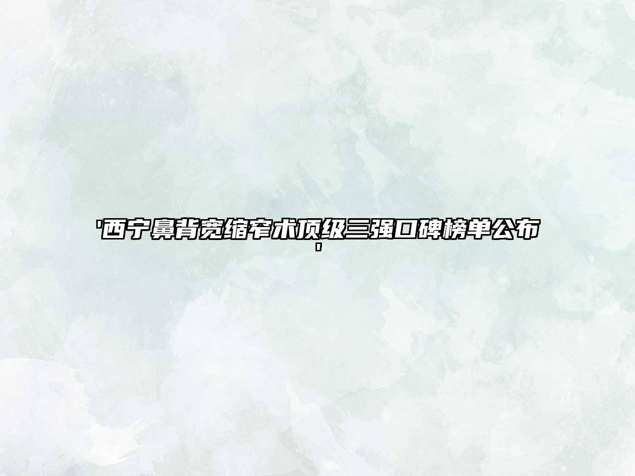 '西宁鼻背宽缩窄术顶级三强口碑榜单公布'