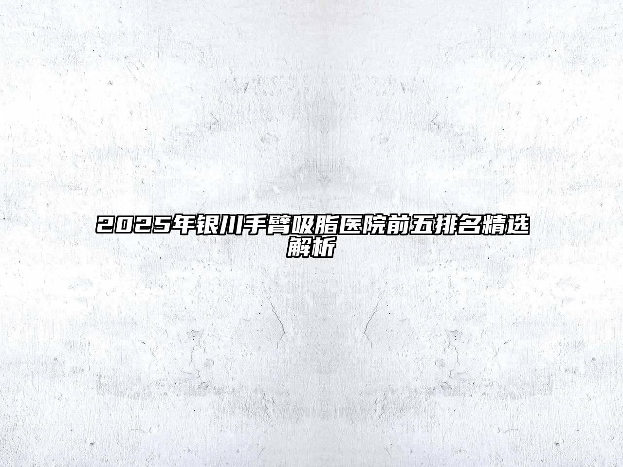 2025年银川手臂吸脂医院前五排名精选解析