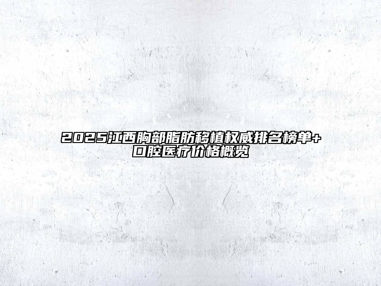 2025江西胸部脂肪移植权威排名榜单+口腔医疗价格概览