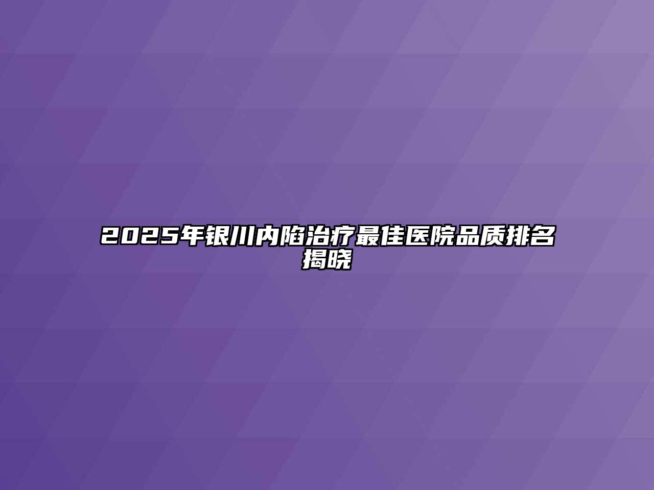 2025年银川内陷治疗最佳医院品质排名揭晓