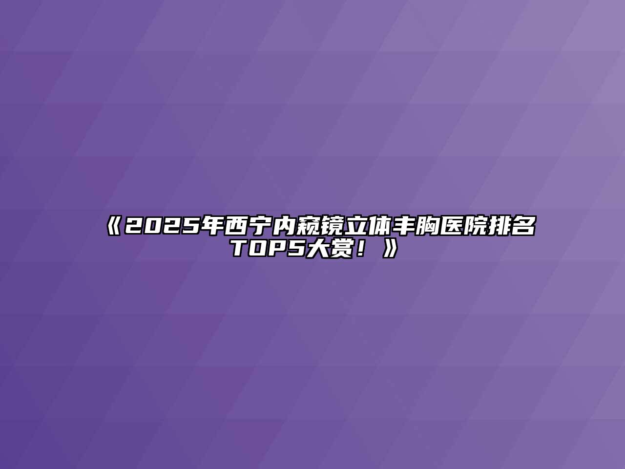 《2025年西宁内窥镜立体丰胸医院排名TOP5大赏！》