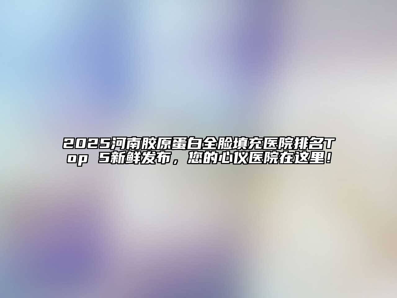 2025河南胶原蛋白全脸填充医院排名Top 5新鲜发布，您的心仪医院在这里！