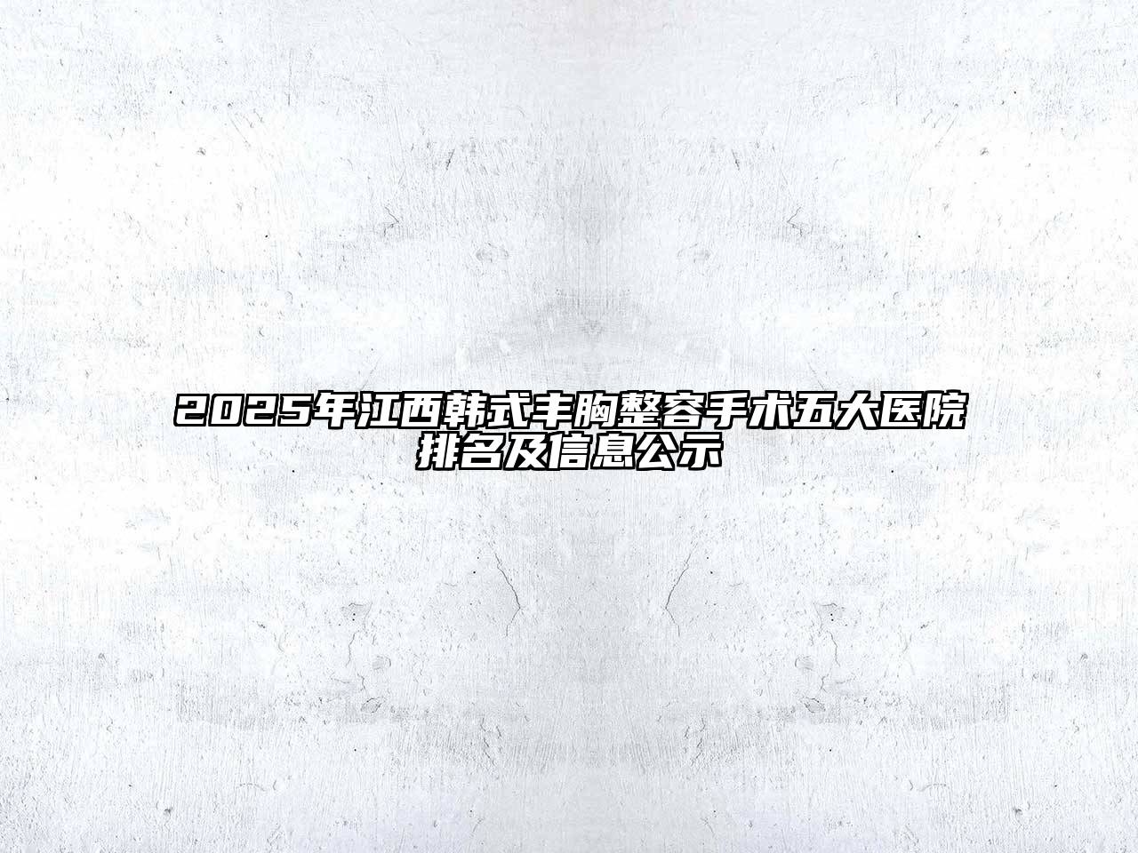 2025年江西韩式丰胸整容手术五大医院排名及信息公示