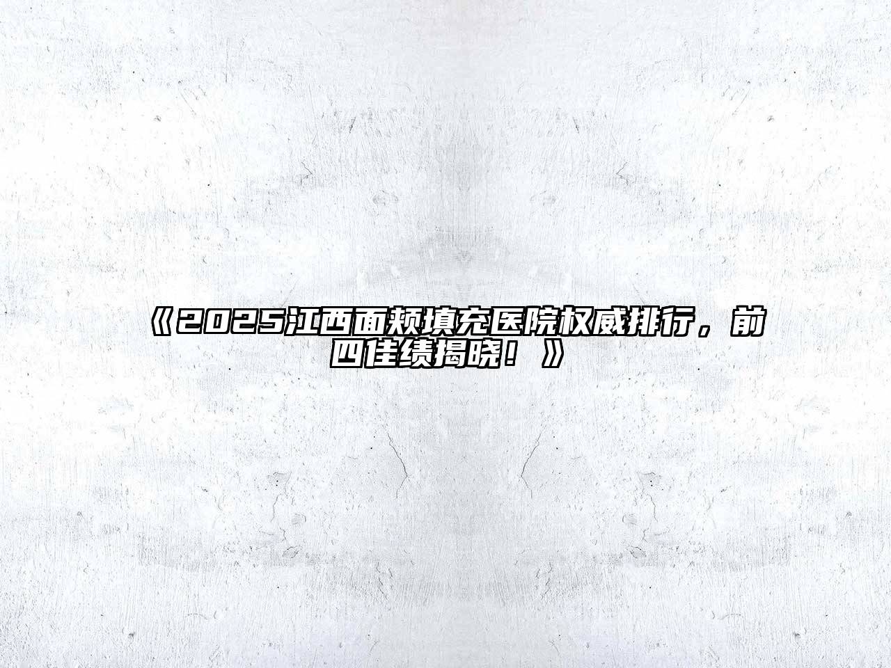 《2025江西面颊填充医院权威排行，前四佳绩揭晓！》