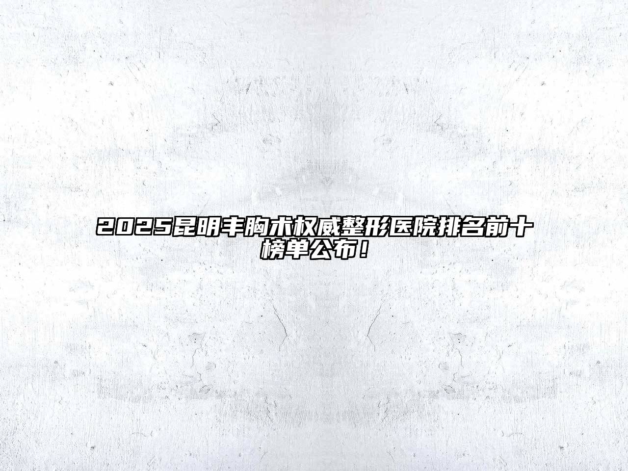 2025昆明丰胸术权威整形医院排名前十榜单公布！