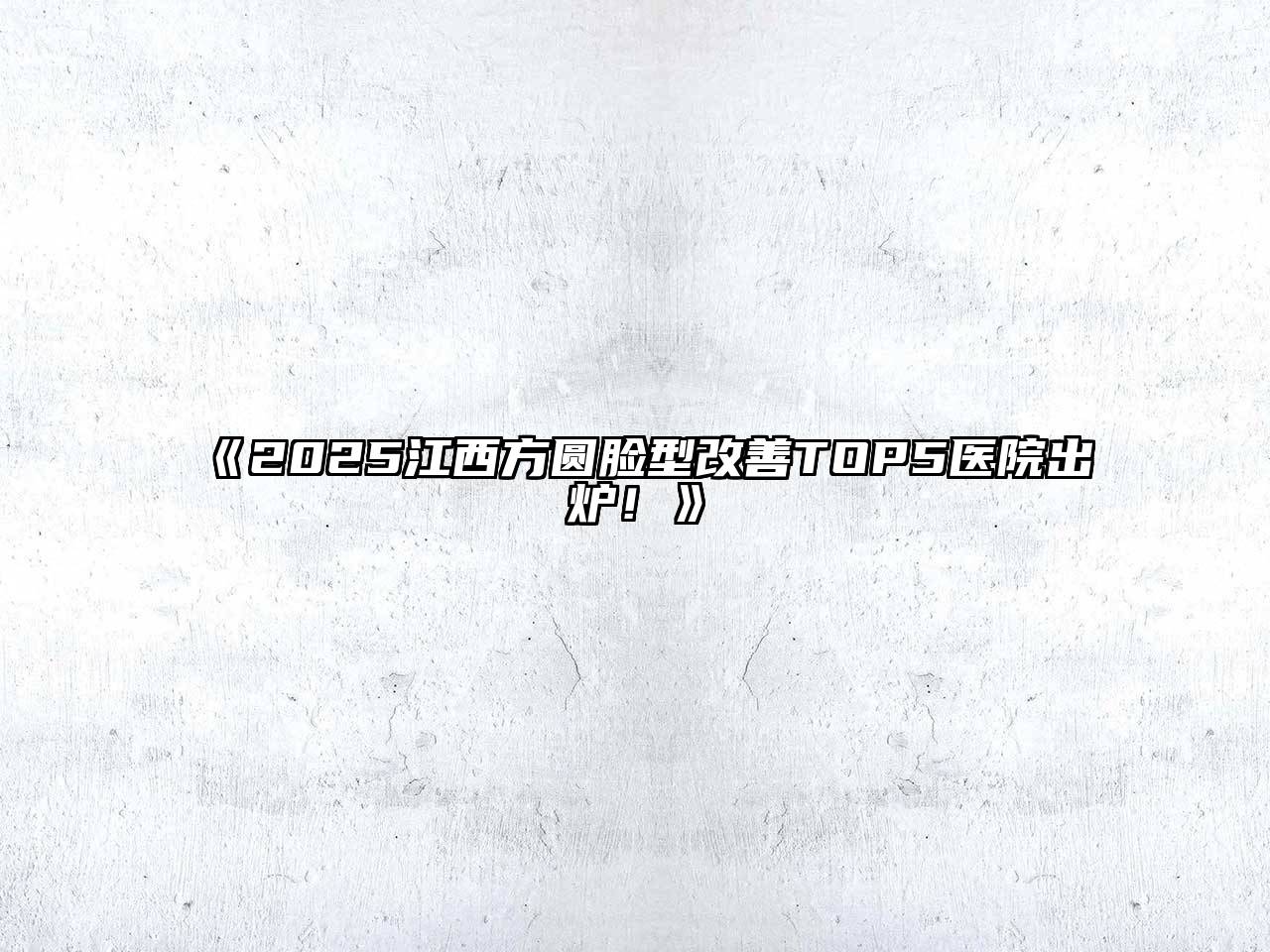 《2025江西方圆脸型改善TOP5医院出炉！》