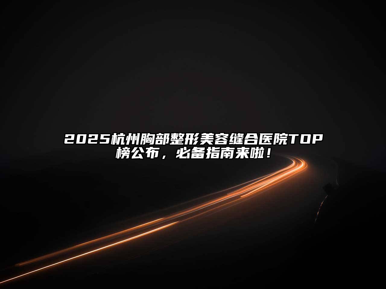 2025杭州胸部整形美容缝合医院TOP榜公布，必备指南来啦！
