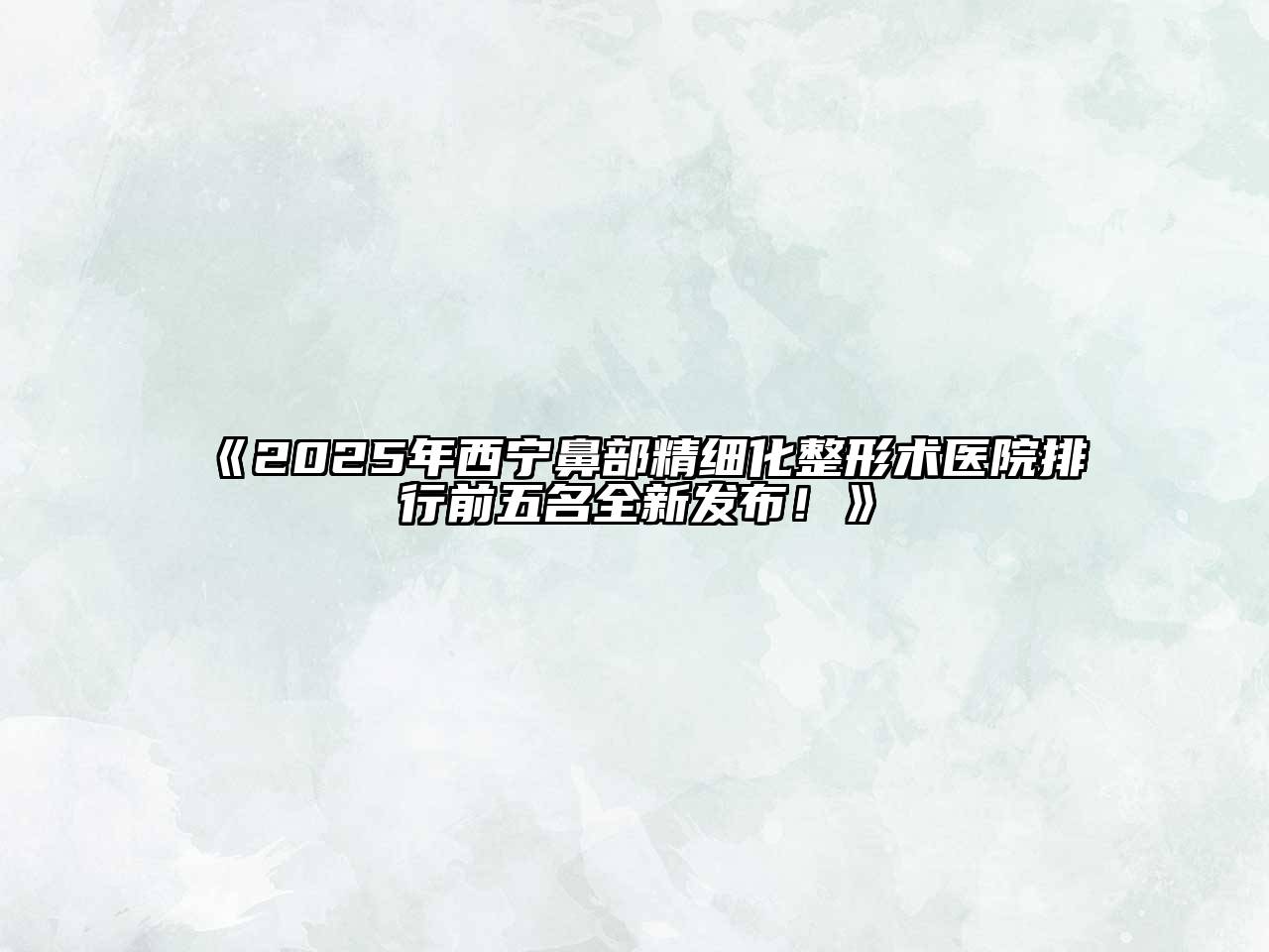 《2025年西宁鼻部精细化整形术医院排行前五名全新发布！》