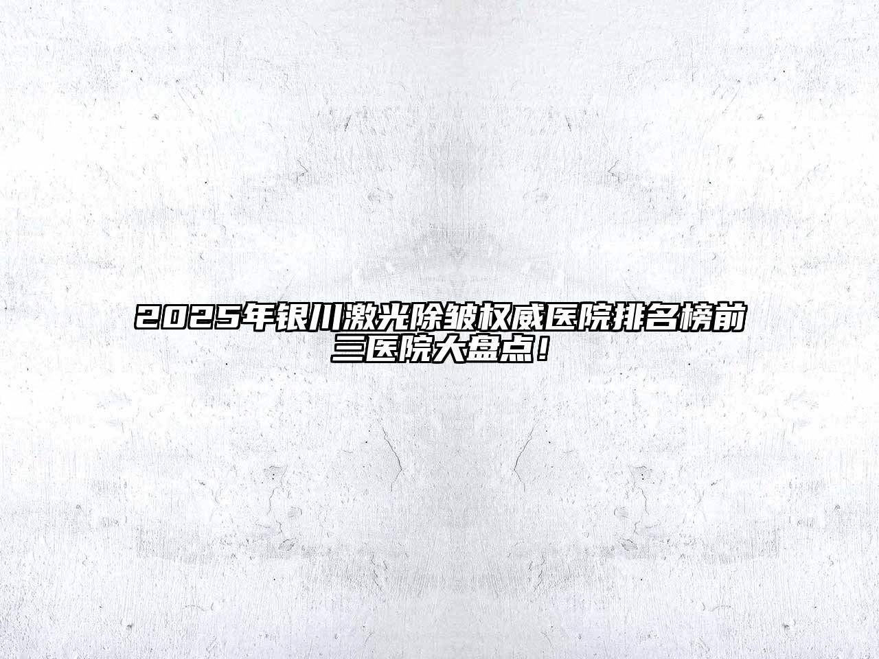 2025年银川激光除皱权威医院排名榜前三医院大盘点！