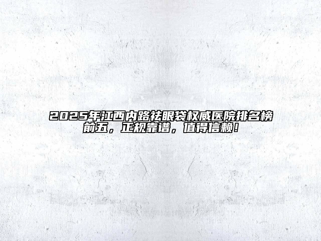 2025年江西内路祛眼袋权威医院排名榜前五，正规靠谱，值得信赖！