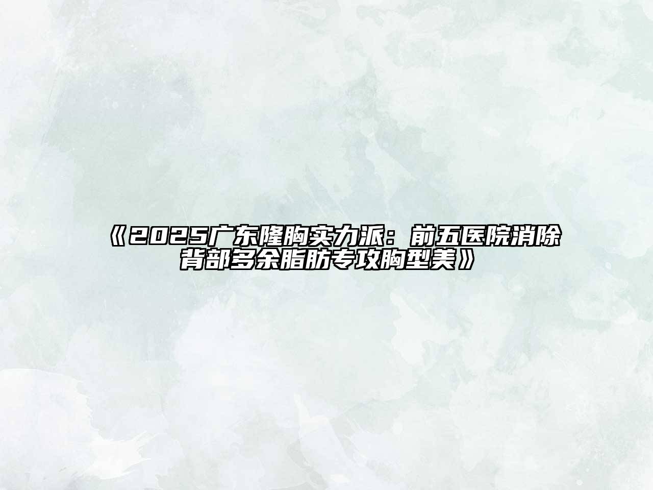 《2025广东隆胸实力派：前五医院消除背部多余脂肪专攻胸型美》