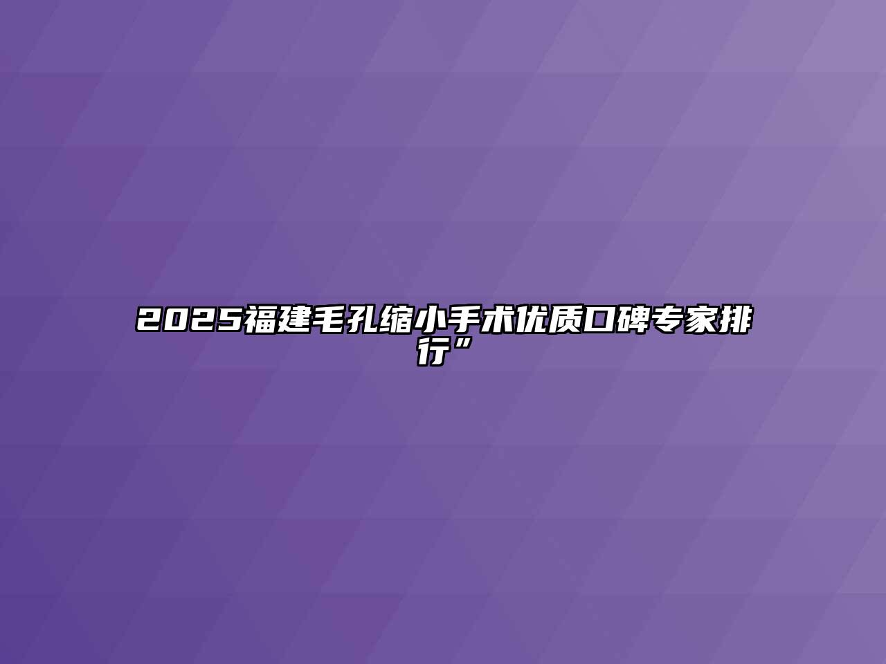 2025福建毛孔缩小手术优质口碑专家排行”