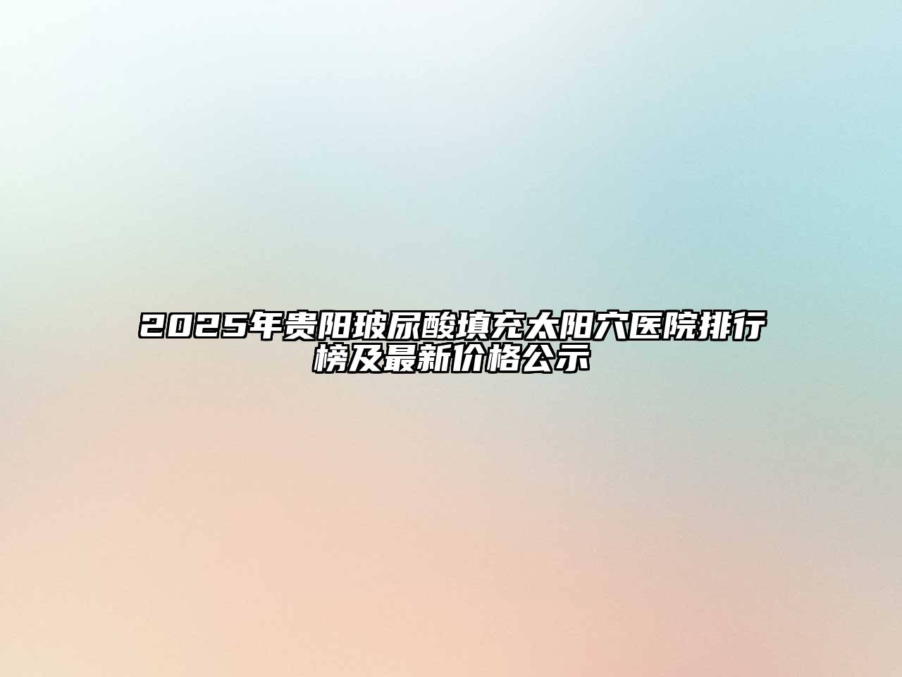 2025年贵阳玻尿酸填充太阳穴医院排行榜及最新价格公示