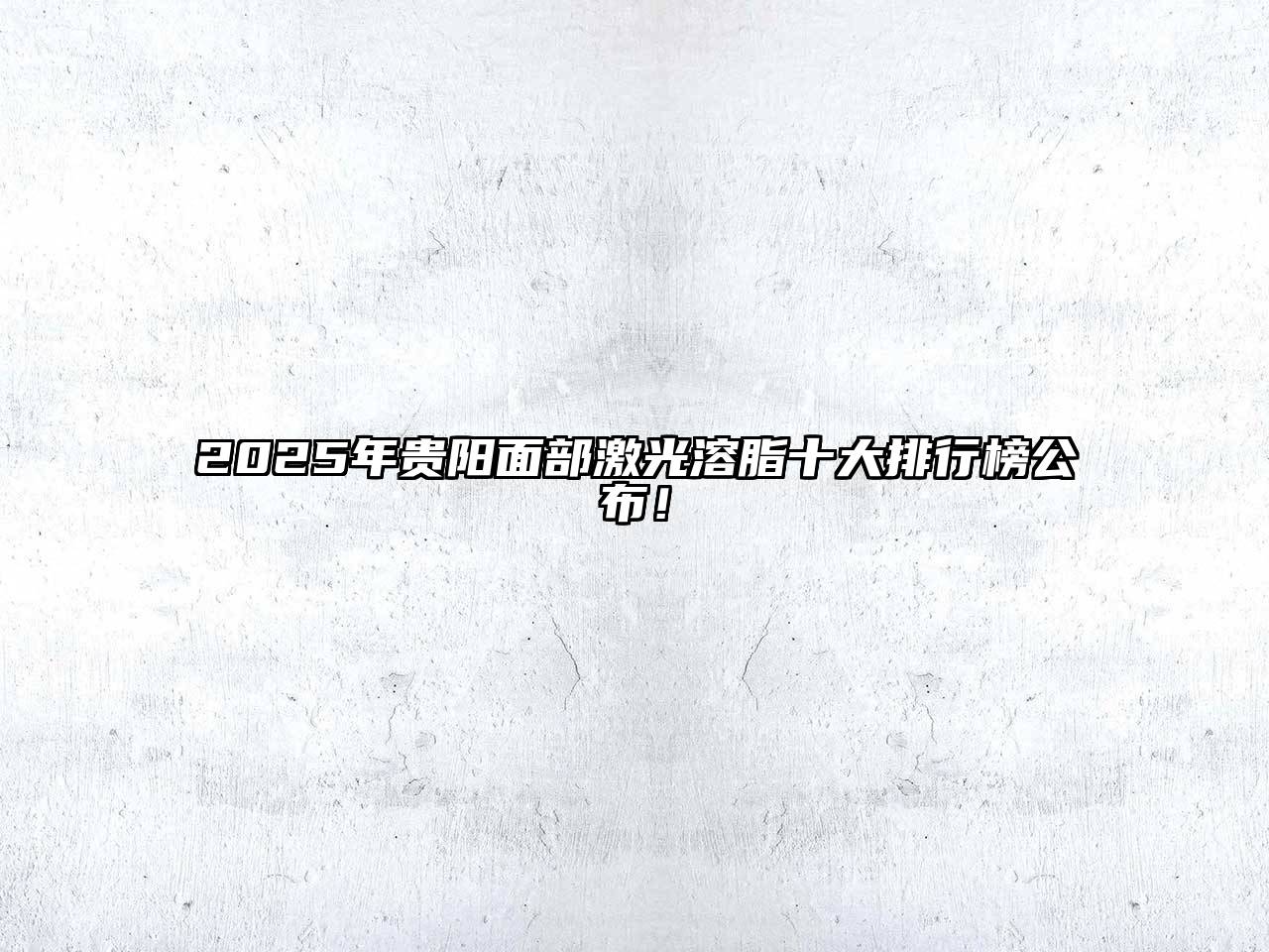 2025年贵阳面部激光溶脂十大排行榜公布！