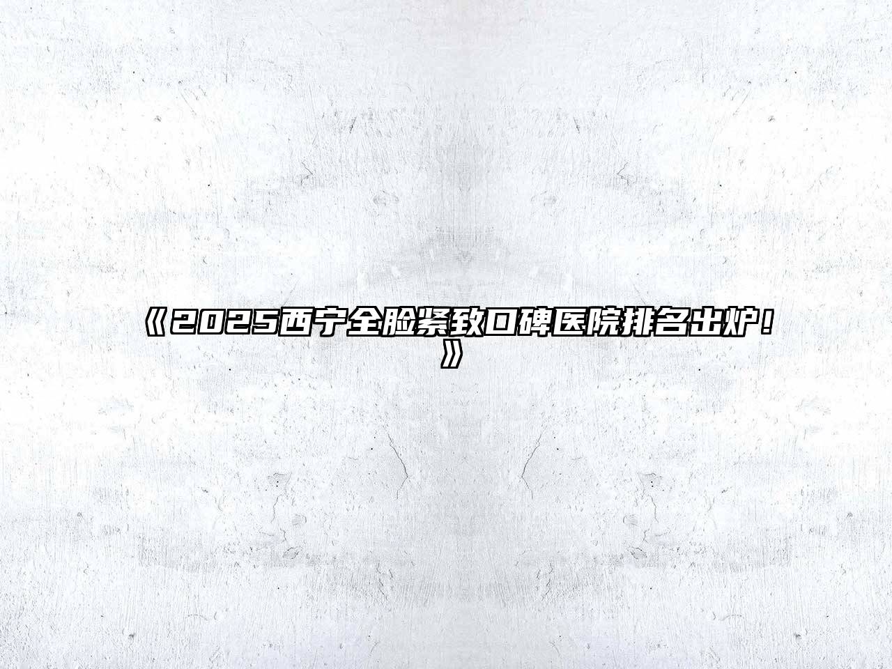 《2025西宁全脸紧致口碑医院排名出炉！》
