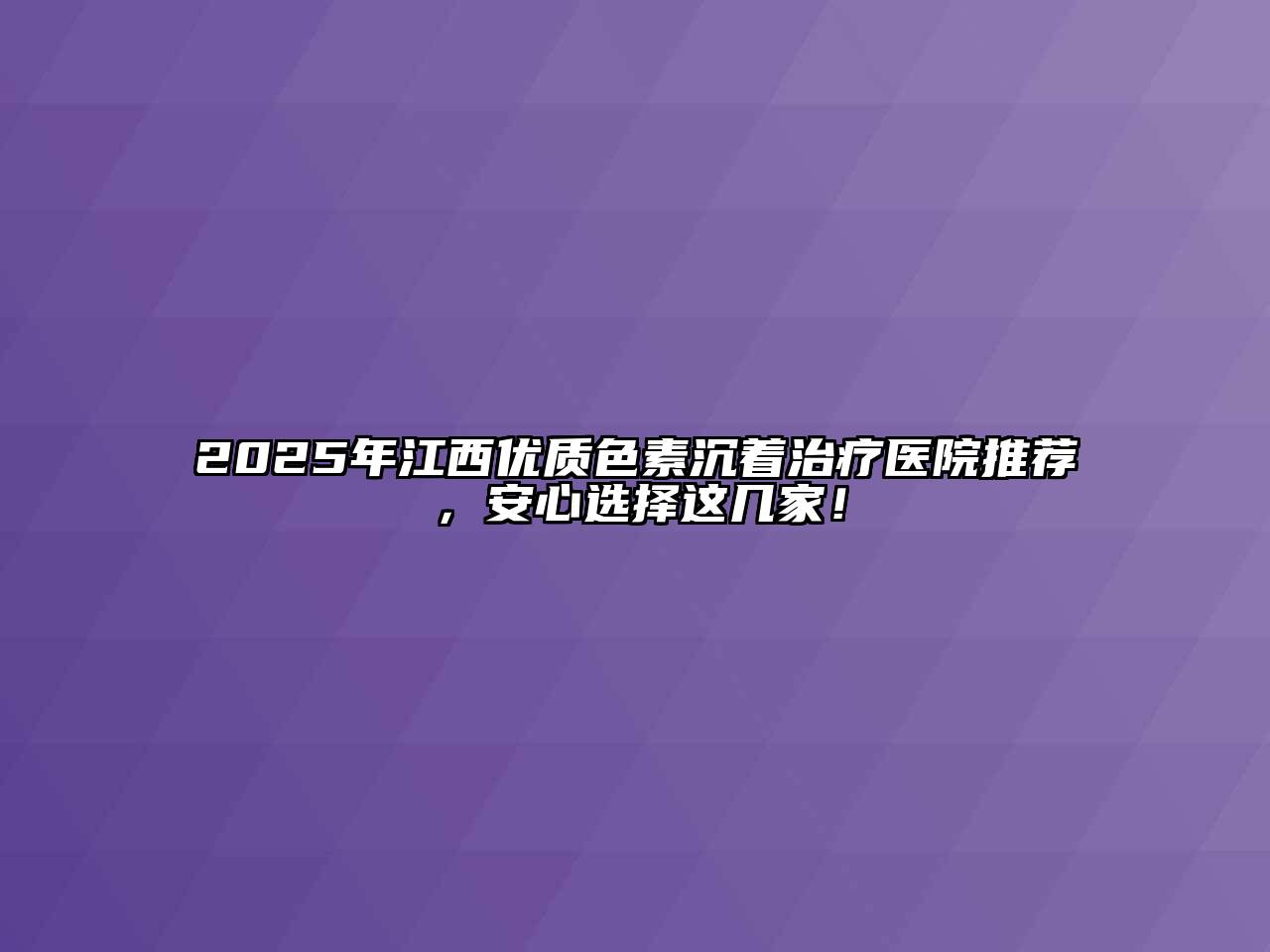 2025年江西优质色素沉着治疗医院推荐，安心选择这几家！