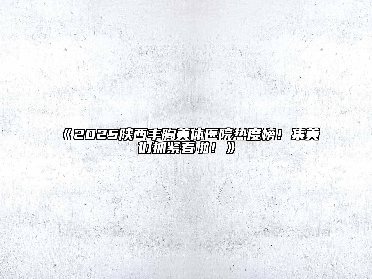 《2025陕西丰胸美体医院热度榜！集美们抓紧看啦！》