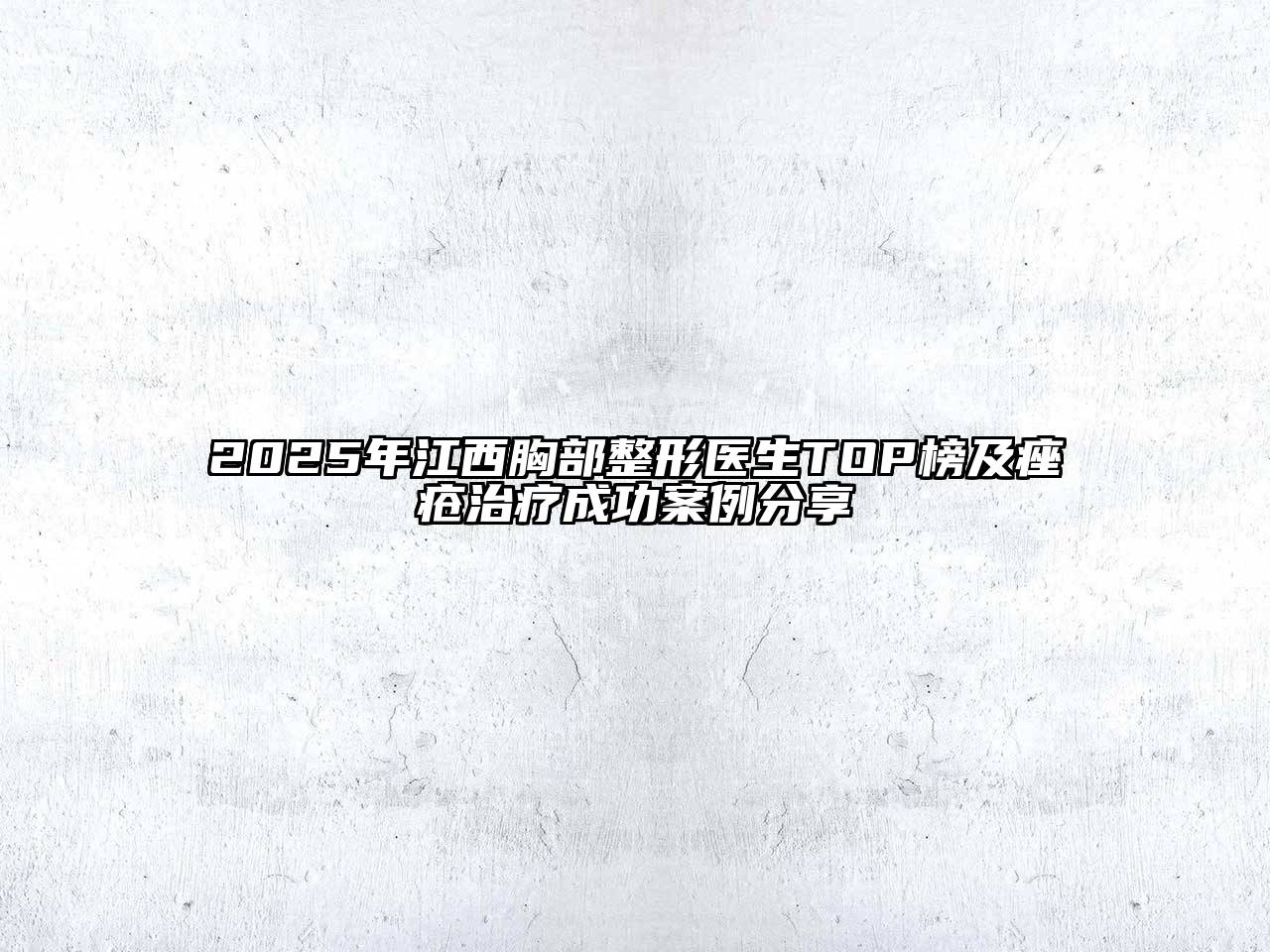 2025年江西胸部整形医生TOP榜及痤疮治疗成功案例分享