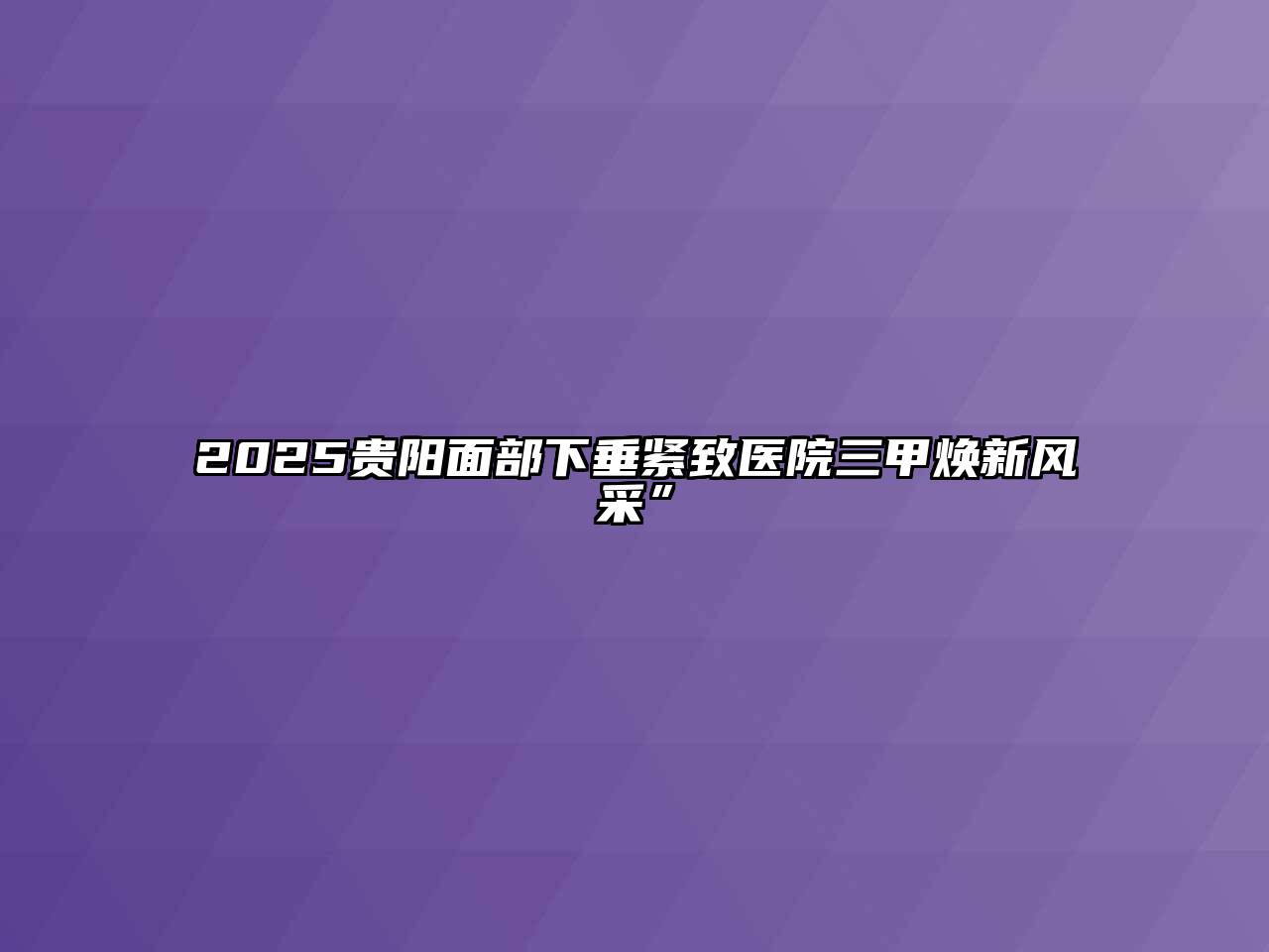 2025贵阳面部下垂紧致医院三甲焕新风采”