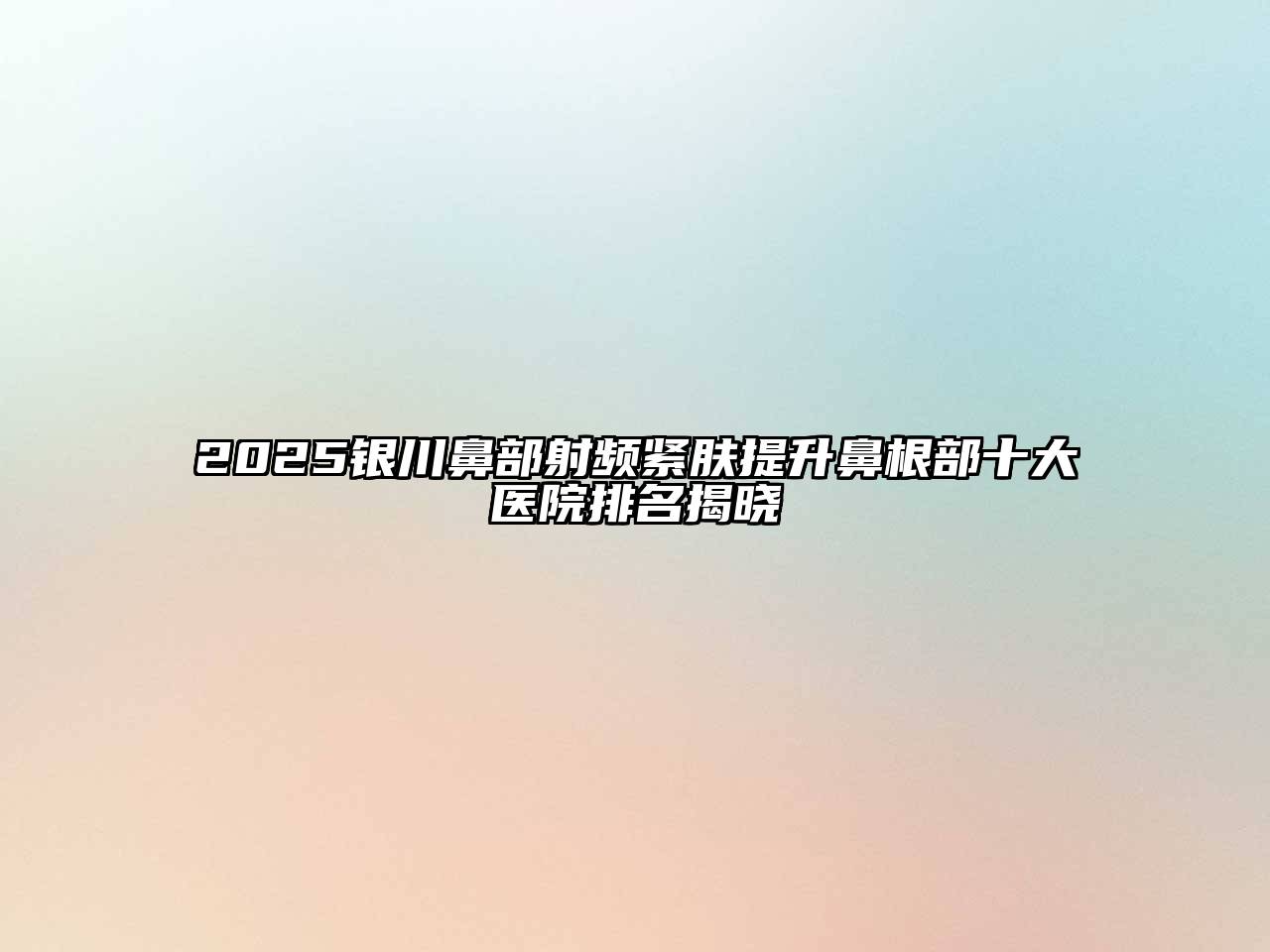 2025银川鼻部射频紧肤提升鼻根部十大医院排名揭晓