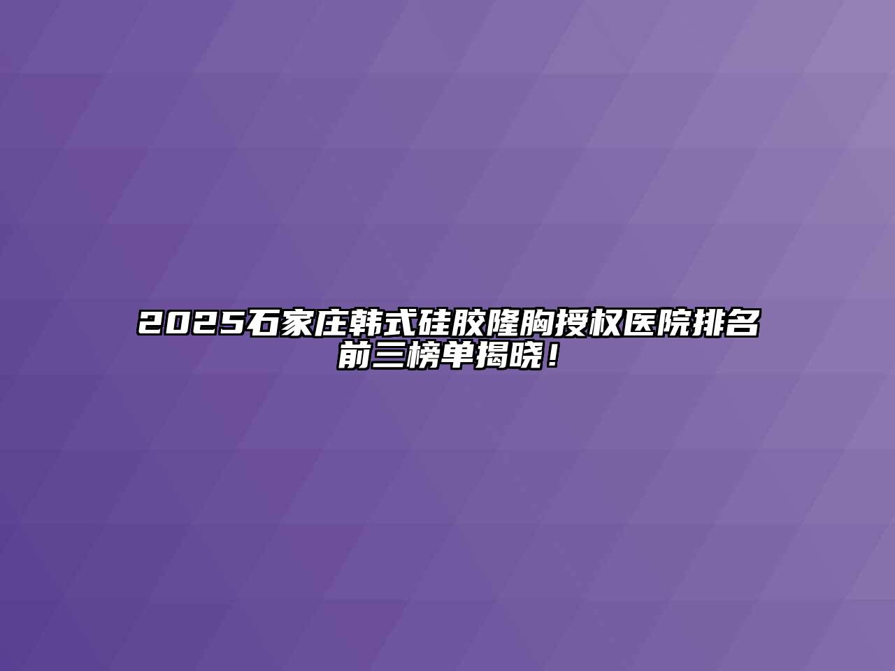 2025石家庄韩式硅胶隆胸授权医院排名前三榜单揭晓！