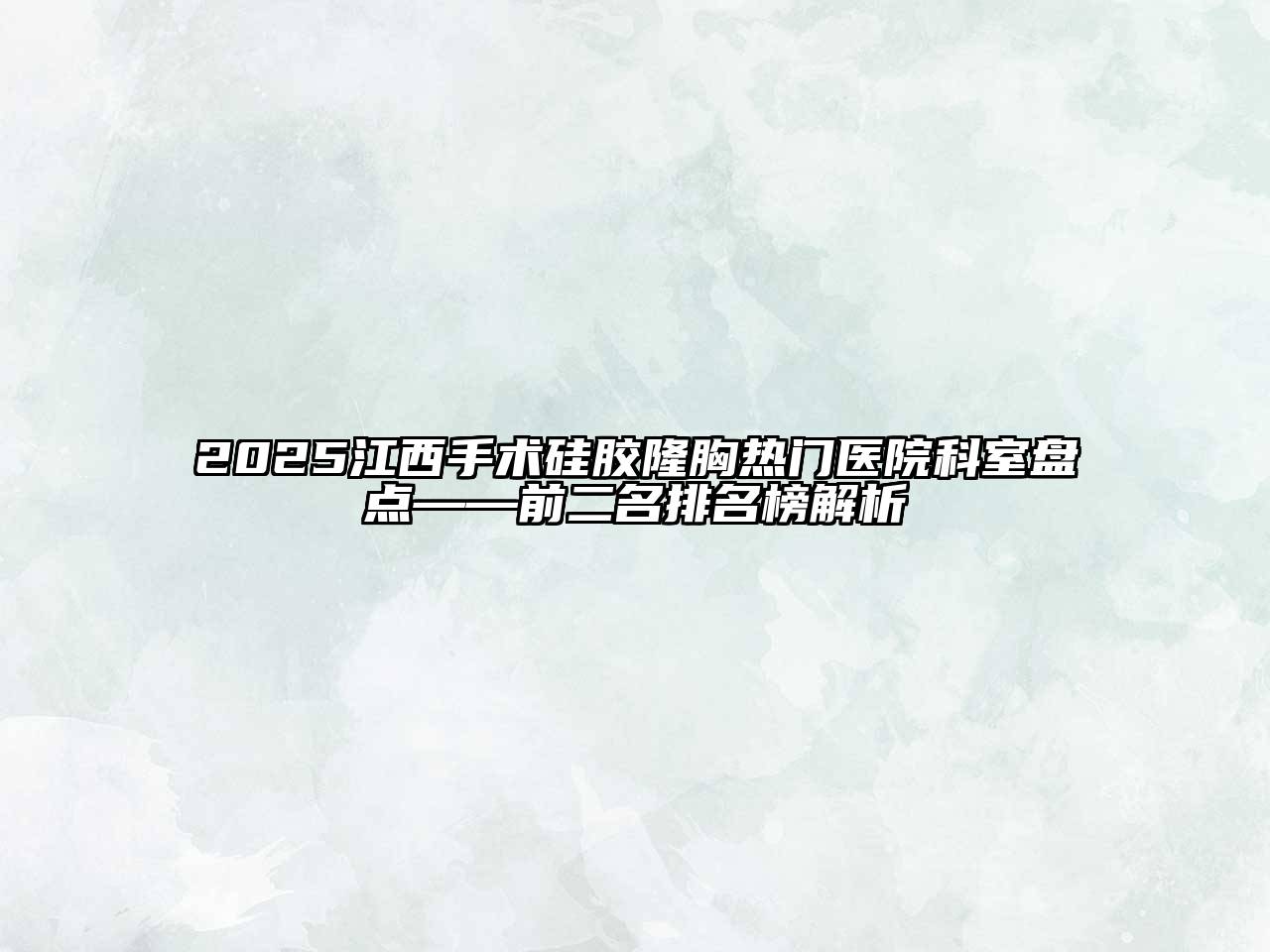 2025江西手术硅胶隆胸热门医院科室盘点——前二名排名榜解析