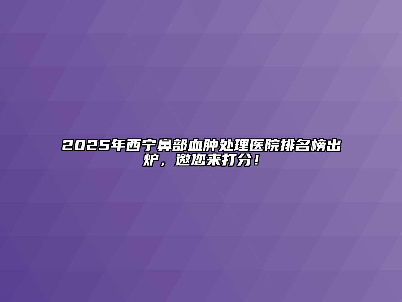 2025年西宁鼻部血肿处理医院排名榜出炉，邀您来打分！