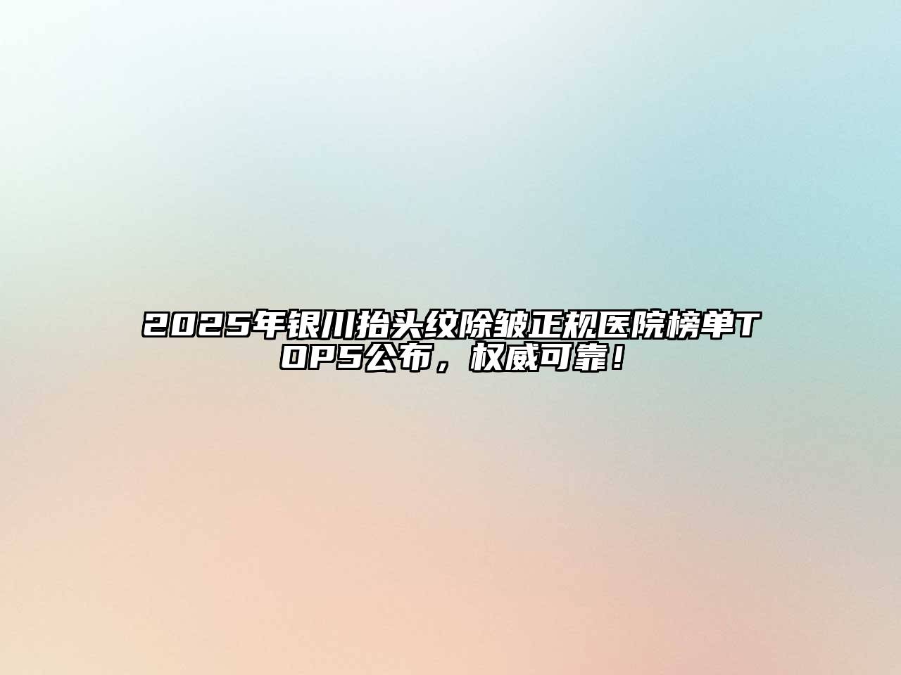 2025年银川抬头纹除皱正规医院榜单TOP5公布，权威可靠！
