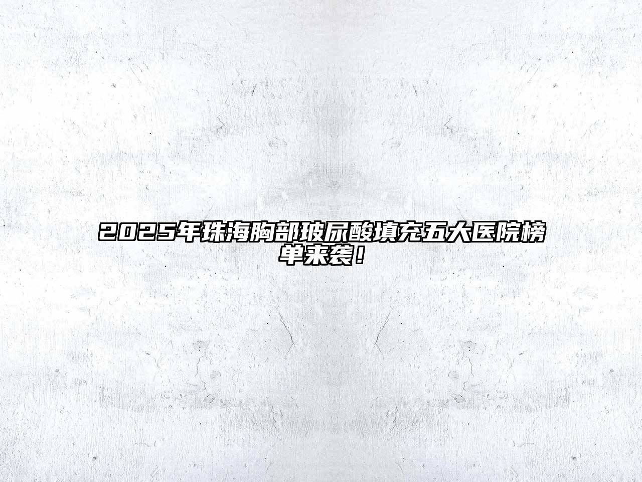 2025年珠海胸部玻尿酸填充五大医院榜单来袭！
