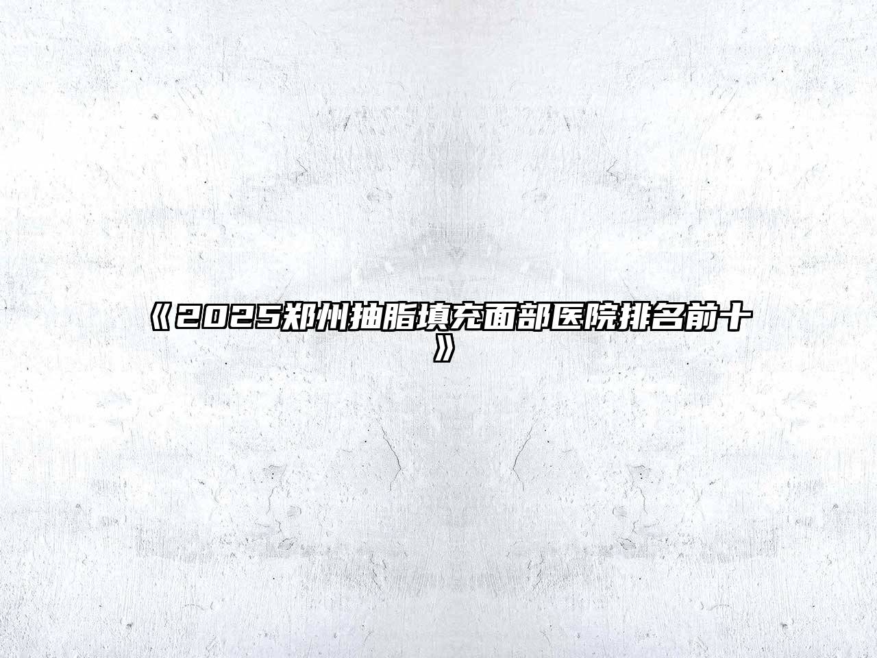 《2025郑州抽脂填充面部医院排名前十》