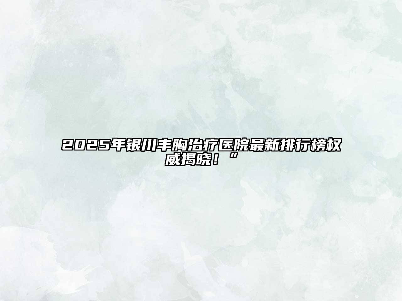 2025年银川丰胸治疗医院最新排行榜权威揭晓！”