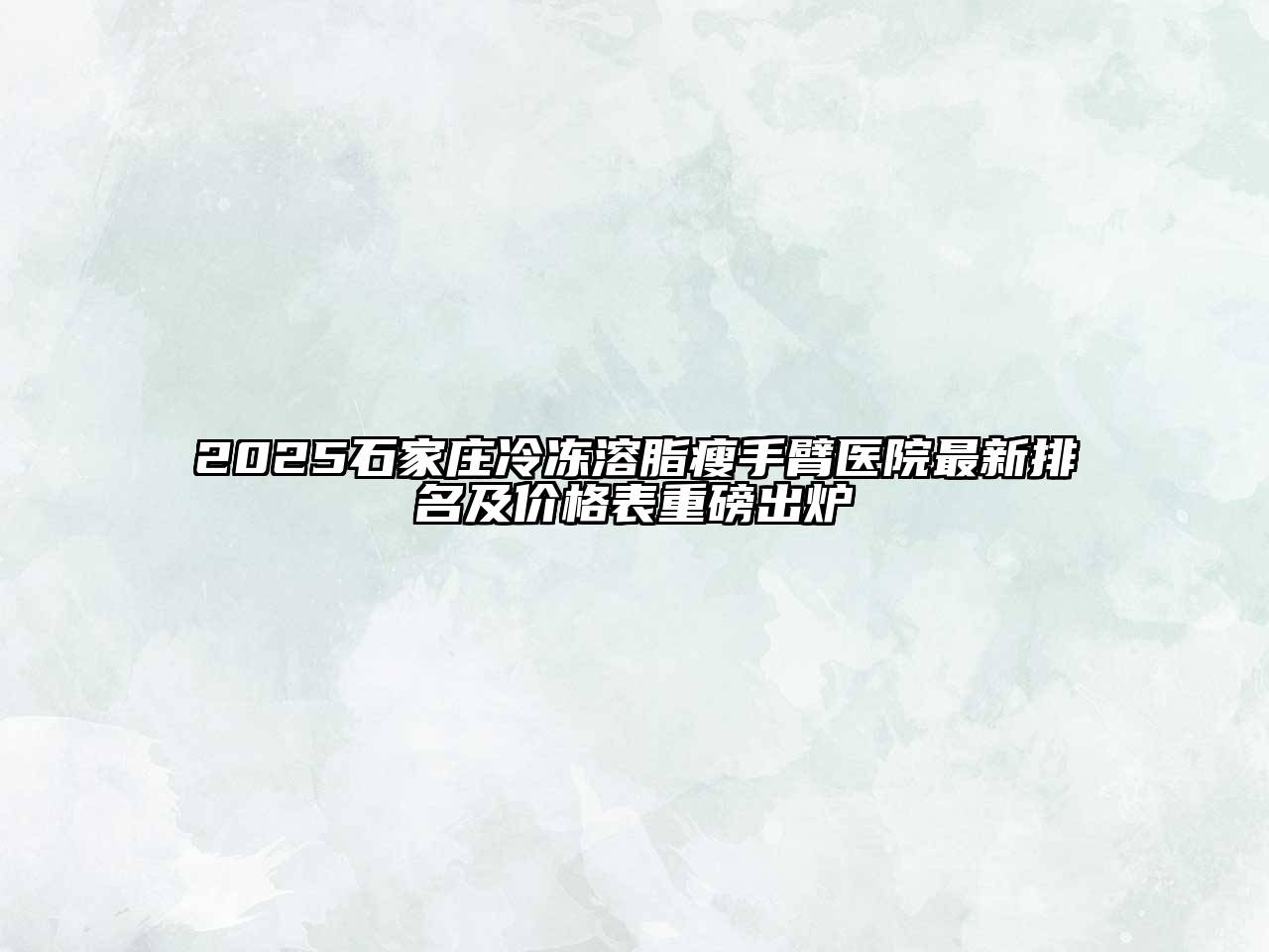 2025石家庄冷冻溶脂瘦手臂医院最新排名及价格表重磅出炉