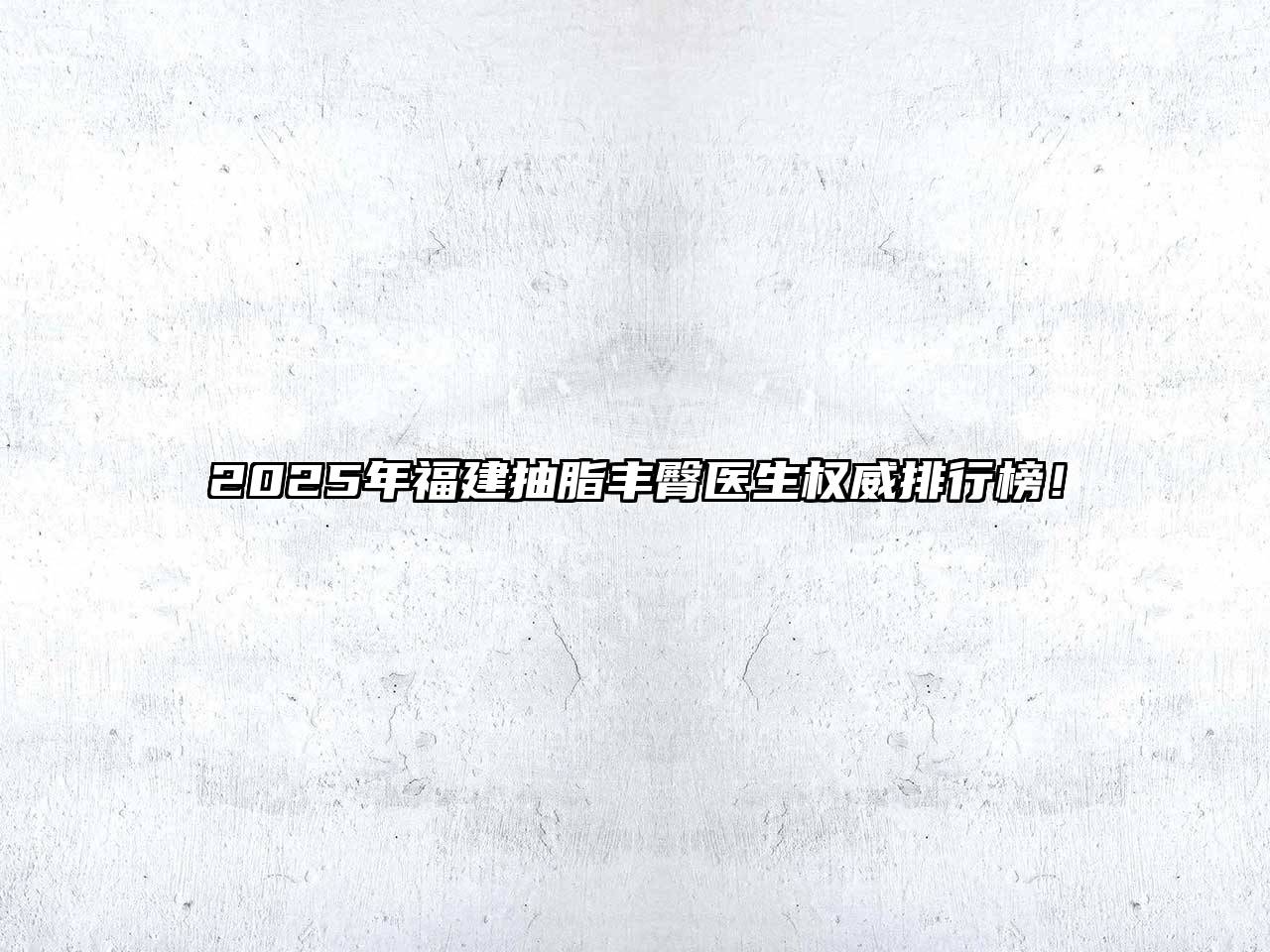 2025年福建抽脂丰臀医生权威排行榜！