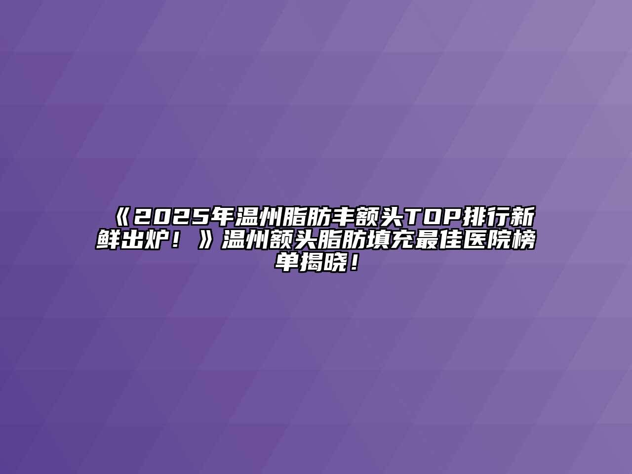 《2025年温州脂肪丰额头TOP排行新鲜出炉！》温州额头脂肪填充最佳医院榜单揭晓！